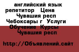 английский язык репетитор › Цена ­ 300 - Чувашия респ., Чебоксары г. Услуги » Обучение. Курсы   . Чувашия респ.